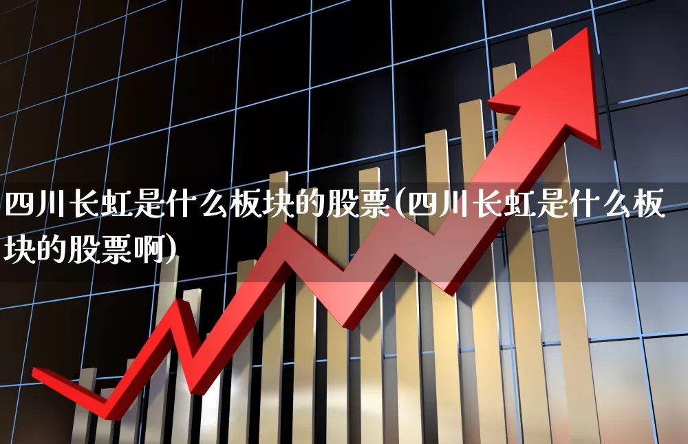 四川长虹是什么板块的股票(四川长虹是什么板块的股票啊)_https://www.hhem8.com_科创板_第1张