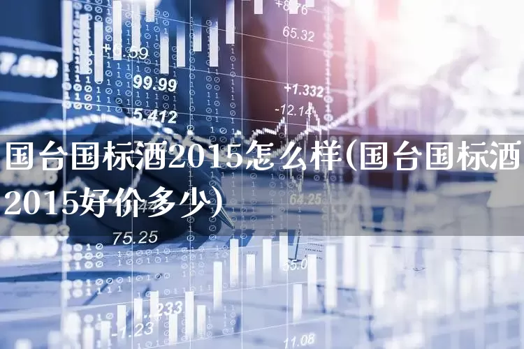 国台国标酒2015怎么样(国台国标酒2015好价多少)_https://www.hhem8.com_科创板_第1张