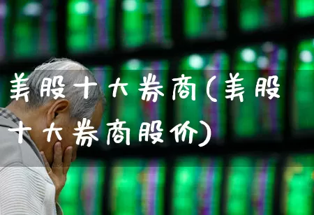 美股十大券商(美股十大券商股价)_https://www.hhem8.com_科创板_第1张