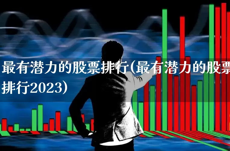 最有潜力的股票排行(最有潜力的股票排行2023)_https://www.hhem8.com_北交所_第1张