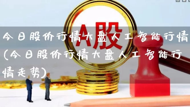 今日股价行情大盘人工智能行情(今日股价行情大盘人工智能行情走势)_https://www.hhem8.com_科创板_第1张