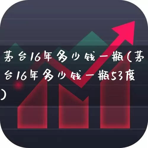 茅台16年多少钱一瓶(茅台16年多少钱一瓶53度)_https://www.hhem8.com_科创板_第1张