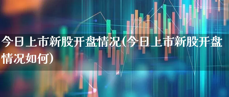 今日上市新股开盘情况(今日上市新股开盘情况如何)_https://www.hhem8.com_科创板_第1张