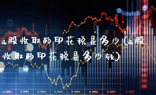 a股收取的印花税是多少(a股收取的印花税是多少钱)_https://www.hhem8.com_科创板_第1张