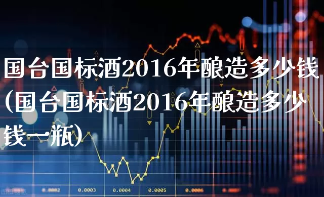 国台国标酒2016年酿造多少钱(国台国标酒2016年酿造多少钱一瓶)_https://www.hhem8.com_深交所_第1张