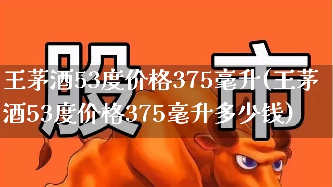 王茅酒53度价格375毫升(王茅酒53度价格375毫升多少钱)_https://www.hhem8.com_科创板_第1张