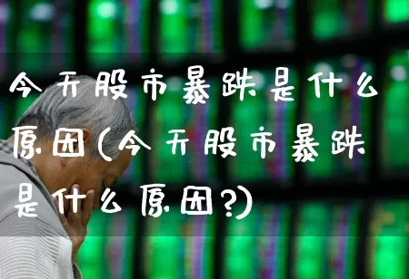 今天股市暴跌是什么原因(今天股市暴跌是什么原因?)_https://www.hhem8.com_北交所_第1张