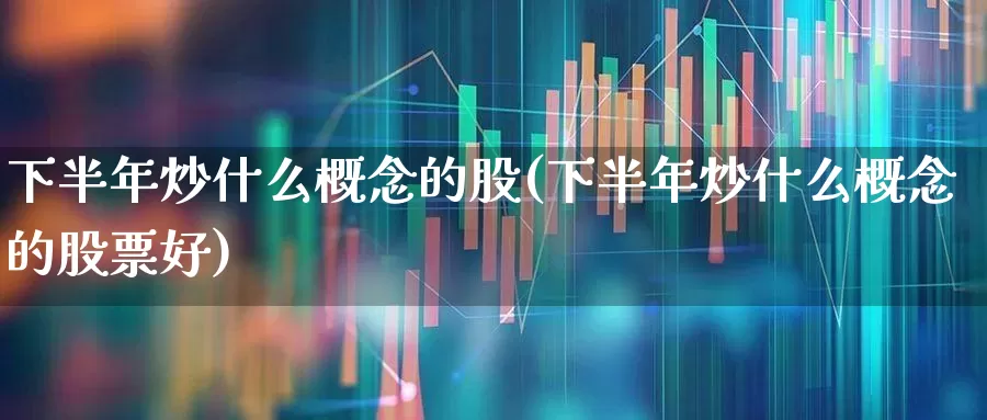 下半年炒什么概念的股(下半年炒什么概念的股票好)_https://www.hhem8.com_上交所_第1张