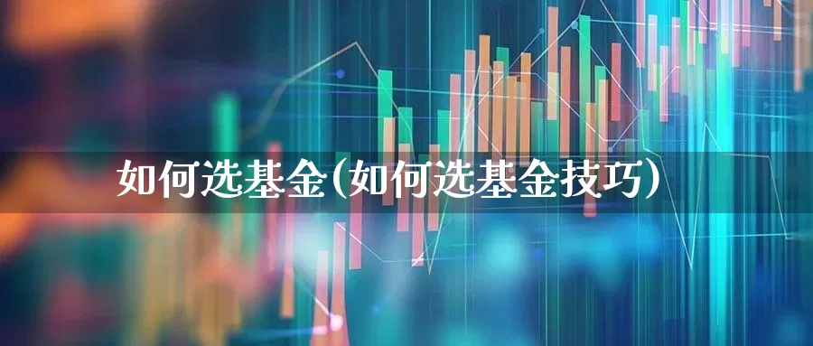 如何选基金(如何选基金技巧)_https://www.hhem8.com_北交所_第1张