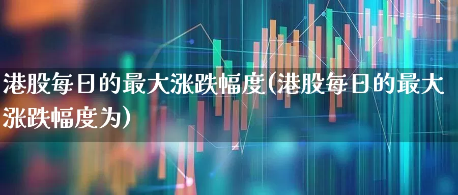 港股每日的最大涨跌幅度(港股每日的最大涨跌幅度为)_https://www.hhem8.com_北交所_第1张