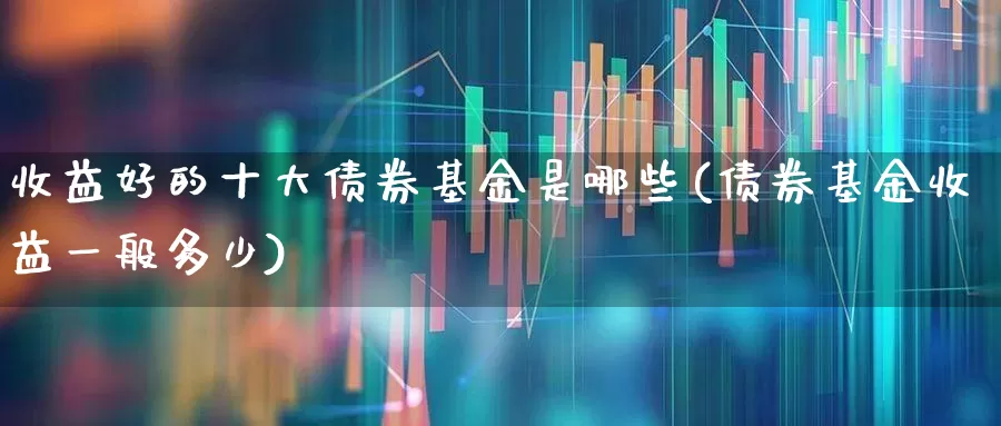 收益好的十大债券基金是哪些(债券基金收益一般多少)_https://www.hhem8.com_科创板_第1张
