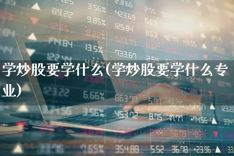 学炒股要学什么(学炒股要学什么专业)_https://www.hhem8.com_科创板_第1张