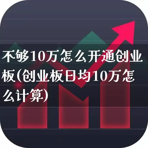 不够10万怎么开通创业板(创业板日均10万怎么计算)_https://www.hhem8.com_科创板_第1张