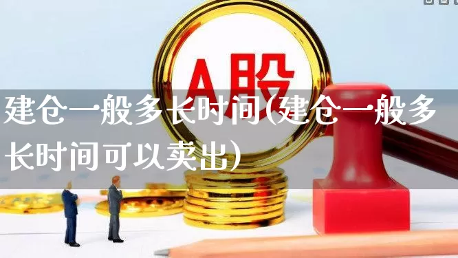 建仓一般多长时间(建仓一般多长时间可以卖出)_https://www.hhem8.com_科创板_第1张
