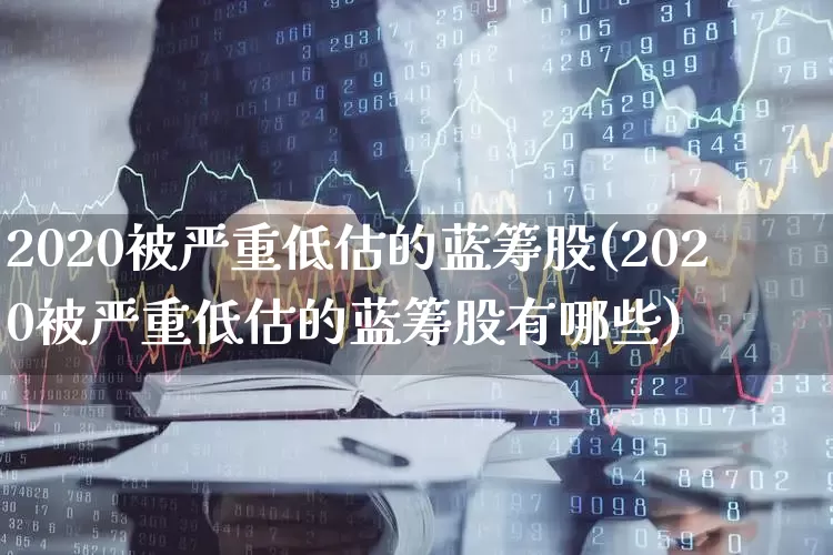 2020被严重低估的蓝筹股(2020被严重低估的蓝筹股有哪些)_https://www.hhem8.com_深交所_第1张