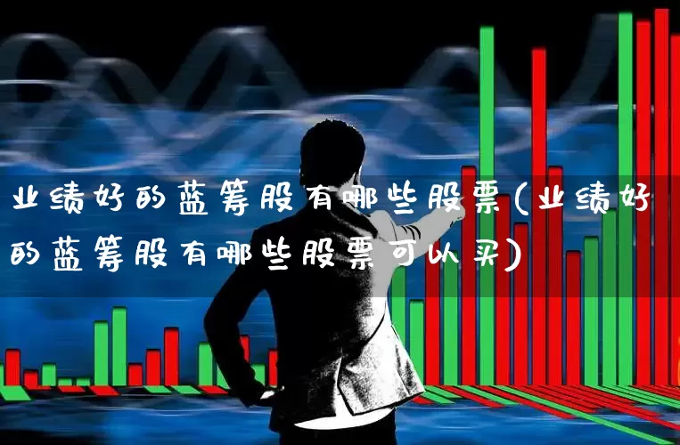 业绩好的蓝筹股有哪些股票(业绩好的蓝筹股有哪些股票可以买)_https://www.hhem8.com_上交所_第1张