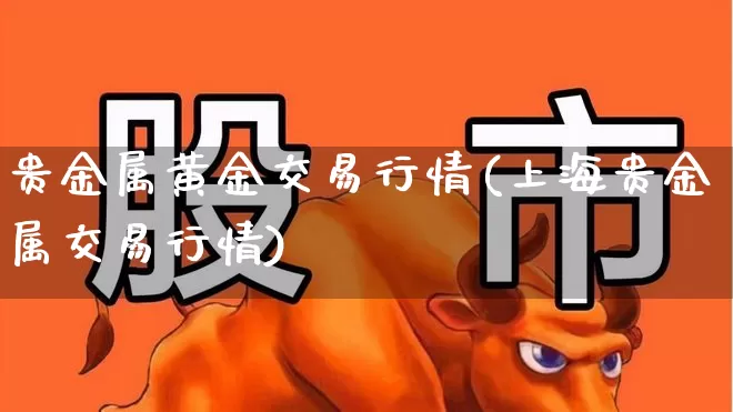 贵金属黄金交易行情(上海贵金属交易行情)_https://www.hhem8.com_科创板_第1张