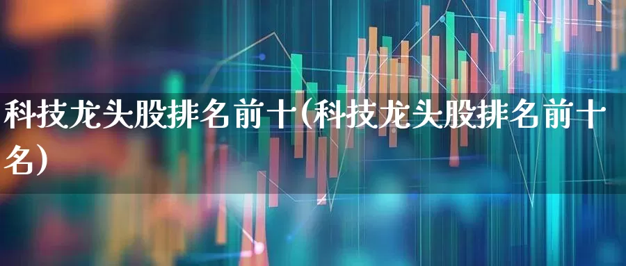 科技龙头股排名前十(科技龙头股排名前十名)_https://www.hhem8.com_科创板_第1张