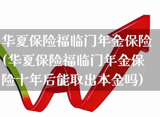 华夏保险福临门年金保险(华夏保险福临门年金保险十年后能取出本金吗)_https://www.hhem8.com_北交所_第1张
