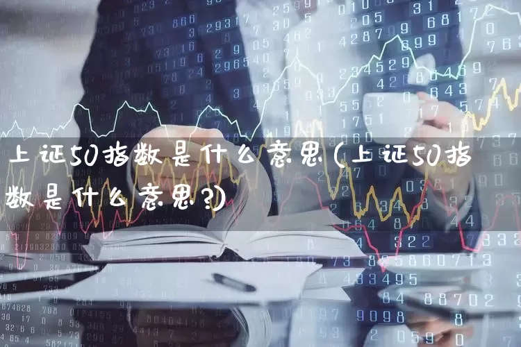 上证50指数是什么意思(上证50指数是什么意思?)_https://www.hhem8.com_上交所_第1张