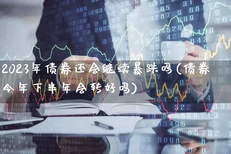 2023年债券还会继续暴跌吗(债券今年下半年会转好吗)_https://www.hhem8.com_创业板_第1张