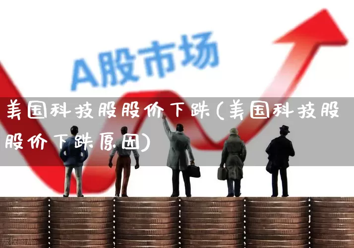 美国科技股股价下跌(美国科技股股价下跌原因)_https://www.hhem8.com_科创板_第1张