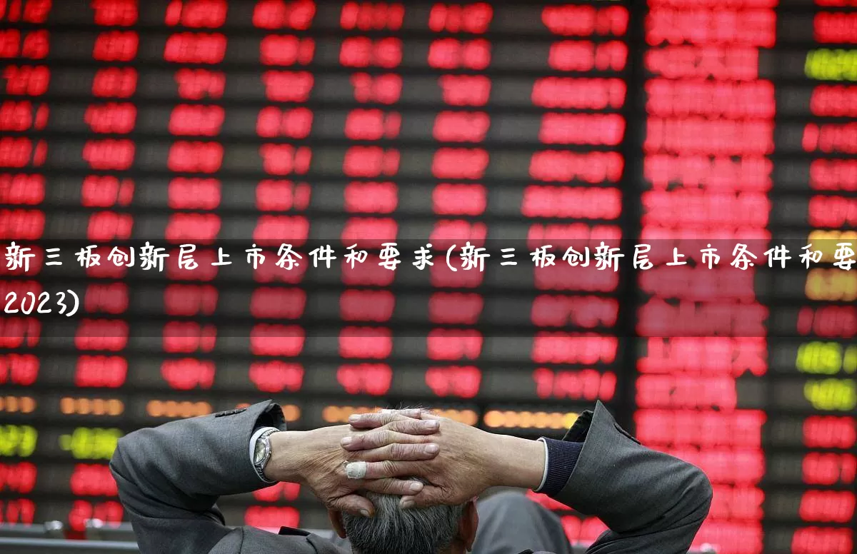 新三板创新层上市条件和要求(新三板创新层上市条件和要求2023)_https://www.hhem8.com_北交所_第1张