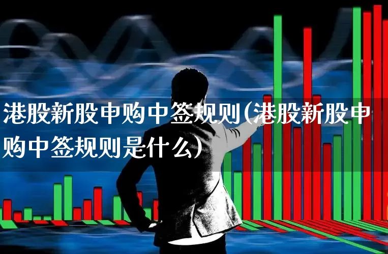 港股新股申购中签规则(港股新股申购中签规则是什么)_https://www.hhem8.com_上交所_第1张