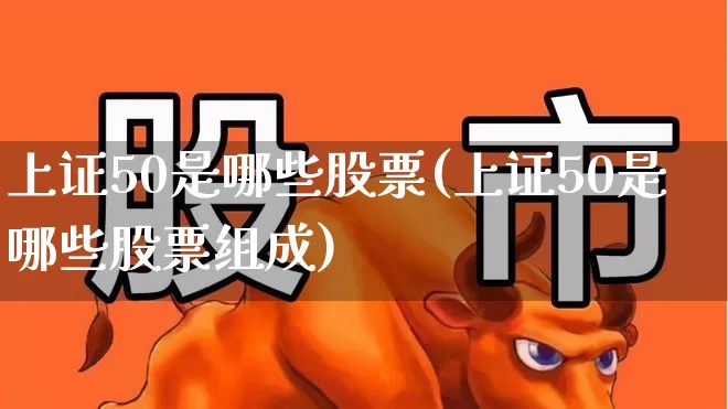 上证50是哪些股票(上证50是哪些股票组成)_https://www.hhem8.com_科创板_第1张