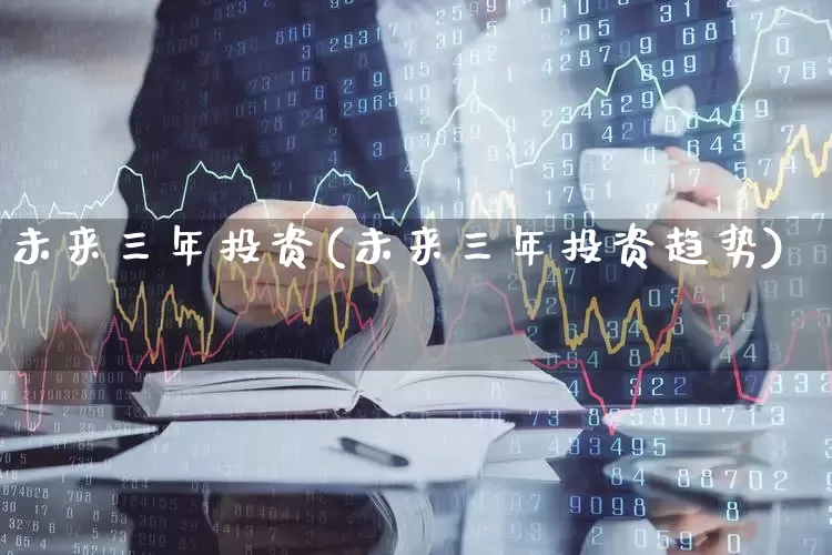 未来三年投资(未来三年投资趋势)_https://www.hhem8.com_上交所_第1张
