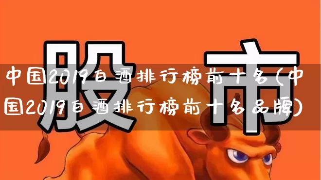 中国2019白酒排行榜前十名(中国2019白酒排行榜前十名品牌)_https://www.hhem8.com_科创板_第1张