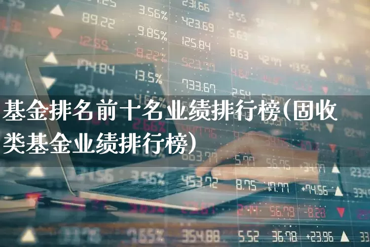 基金排名前十名业绩排行榜(固收类基金业绩排行榜)_https://www.hhem8.com_科创板_第1张