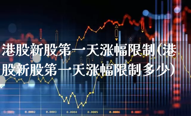港股新股第一天涨幅限制(港股新股第一天涨幅限制多少)_https://www.hhem8.com_科创板_第1张