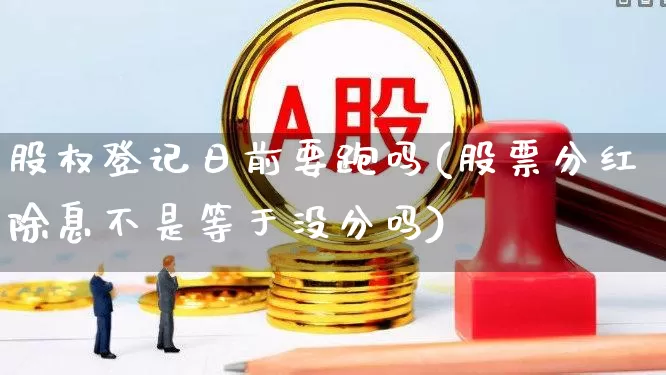 股权登记日前要跑吗(股票分红除息不是等于没分吗)_https://www.hhem8.com_科创板_第1张