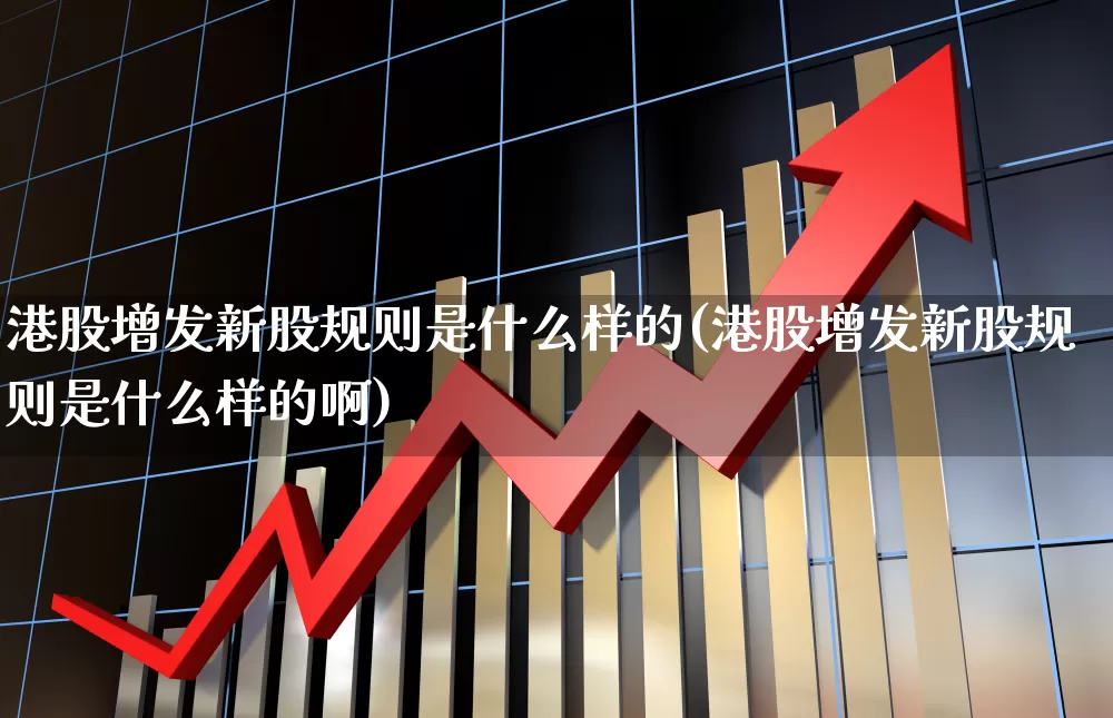 港股增发新股规则是什么样的(港股增发新股规则是什么样的啊)_https://www.hhem8.com_科创板_第1张