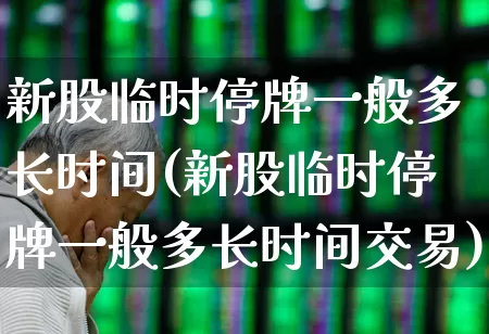新股临时停牌一般多长时间(新股临时停牌一般多长时间交易)_https://www.hhem8.com_科创板_第1张
