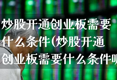 炒股开通创业板需要什么条件(炒股开通创业板需要什么条件呢)_https://www.hhem8.com_科创板_第1张