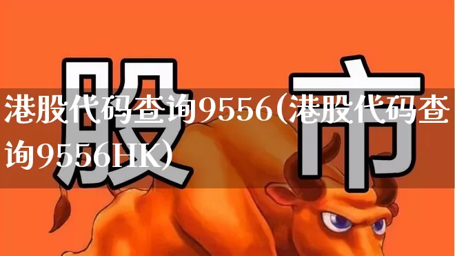港股代码查询9556(港股代码查询9556HK)_https://www.hhem8.com_科创板_第1张