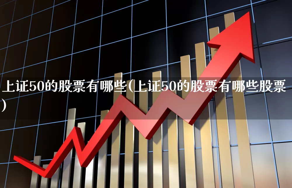上证50的股票有哪些(上证50的股票有哪些股票)_https://www.hhem8.com_科创板_第1张