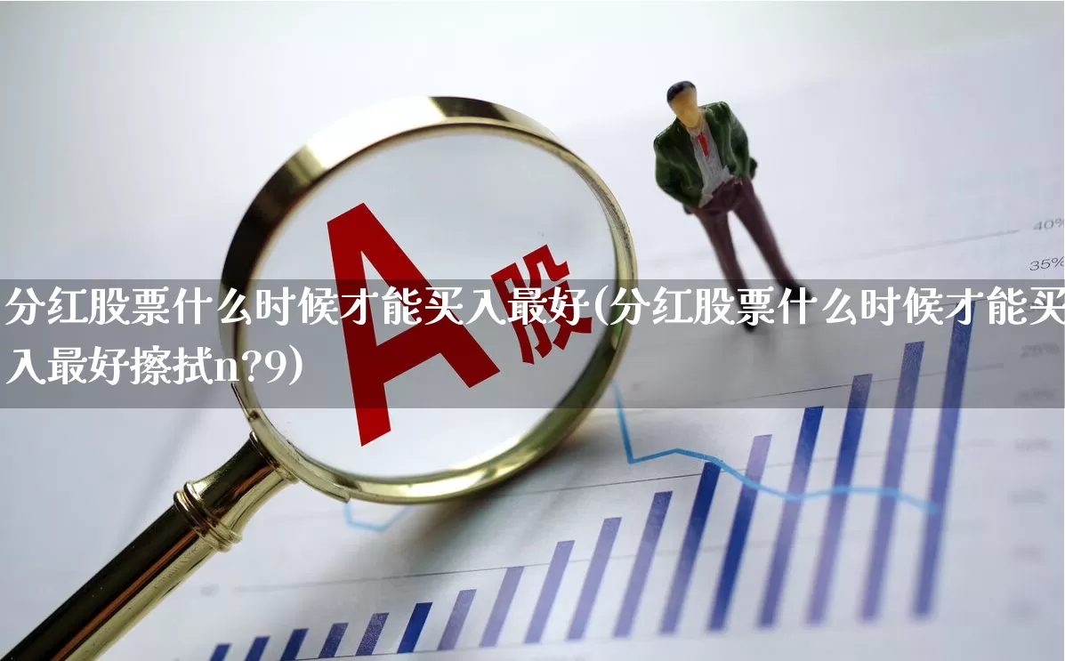 分红股票什么时候才能买入最好(分红股票什么时候才能买入最好擦拭n?9)_https://www.hhem8.com_深交所_第1张