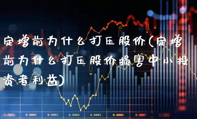 定增前为什么打压股价(定增前为什么打压股价损害中小投资者利益)_https://www.hhem8.com_北交所_第1张