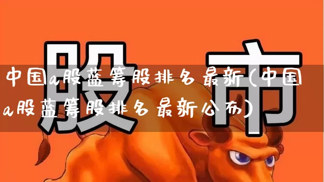 中国a股蓝筹股排名最新(中国a股蓝筹股排名最新公布)_https://www.hhem8.com_科创板_第1张