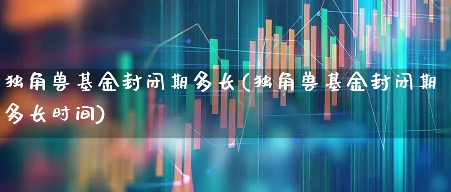 独角兽基金封闭期多长(独角兽基金封闭期多长时间)_https://www.hhem8.com_创业板_第1张