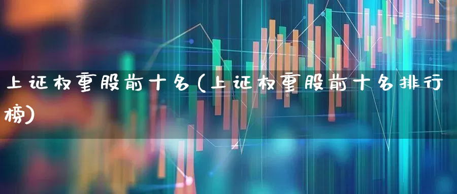 上证权重股前十名(上证权重股前十名排行榜)_https://www.hhem8.com_创业板_第1张