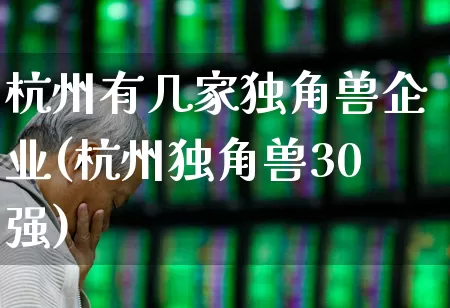杭州有几家独角兽企业(杭州独角兽30强)_https://www.hhem8.com_科创板_第1张