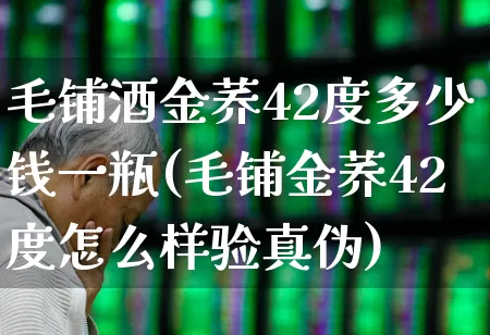 毛铺酒金荞42度多少钱一瓶(毛铺金荞42度怎么样验真伪)_https://www.hhem8.com_深交所_第1张