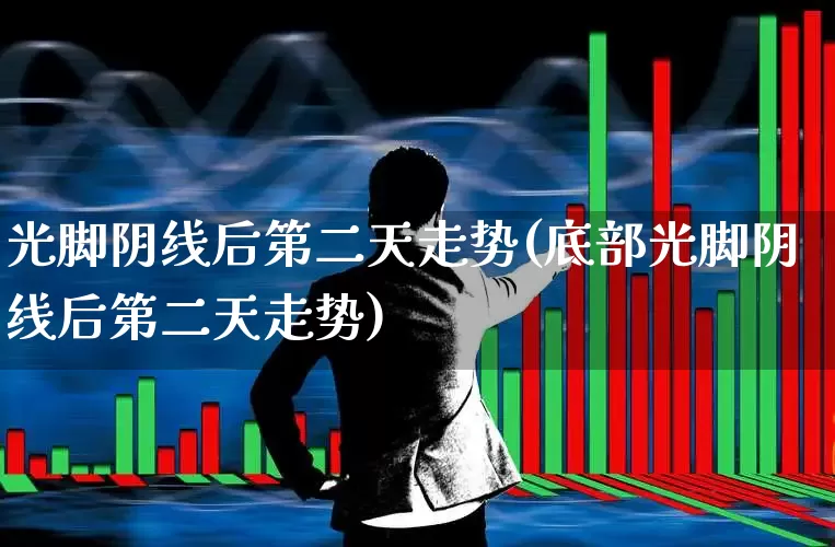 光脚阴线后第二天走势(底部光脚阴线后第二天走势)_https://www.hhem8.com_北交所_第1张
