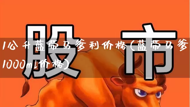1公升蓝带马爹利价格(蓝带马爹利1000ml价格)_https://www.hhem8.com_科创板_第1张