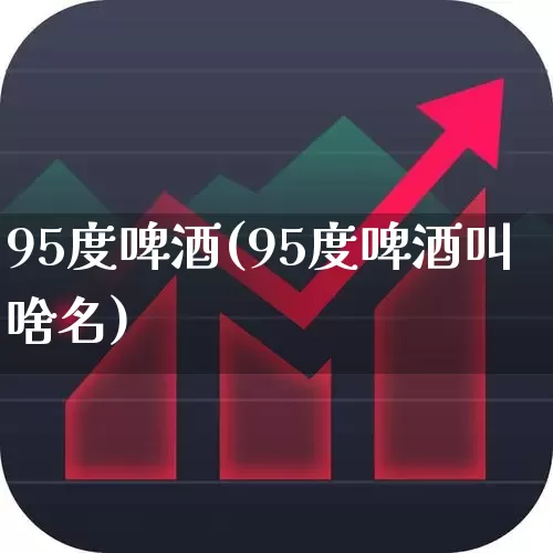 95度啤酒(95度啤酒叫啥名)_https://www.hhem8.com_科创板_第1张