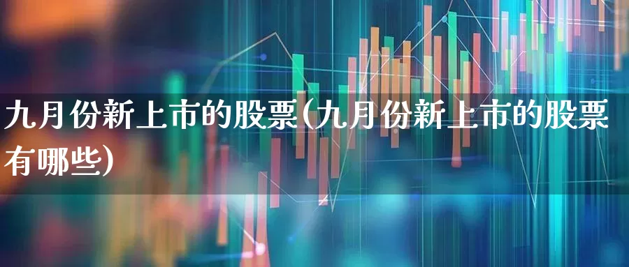 九月份新上市的股票(九月份新上市的股票有哪些)_https://www.hhem8.com_科创板_第1张
